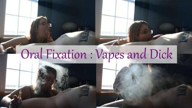 Oral Fixation : Vapes & Dick
